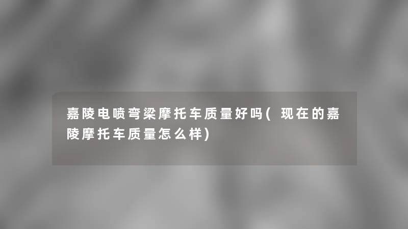 嘉陵电喷弯梁摩托车质量好吗(的嘉陵摩托车质量怎么样) 嘉陵电喷弯梁摩托车质量好吗(的嘉陵摩托车质量怎么样)