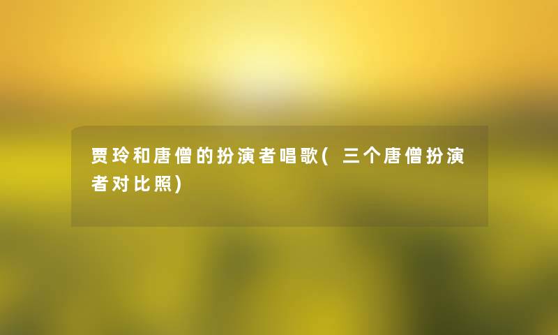 贾玲和唐僧的扮演者唱歌(三个唐僧扮演者对比照) 贾玲和唐僧的扮演者唱歌(三个唐僧扮演者对比照)