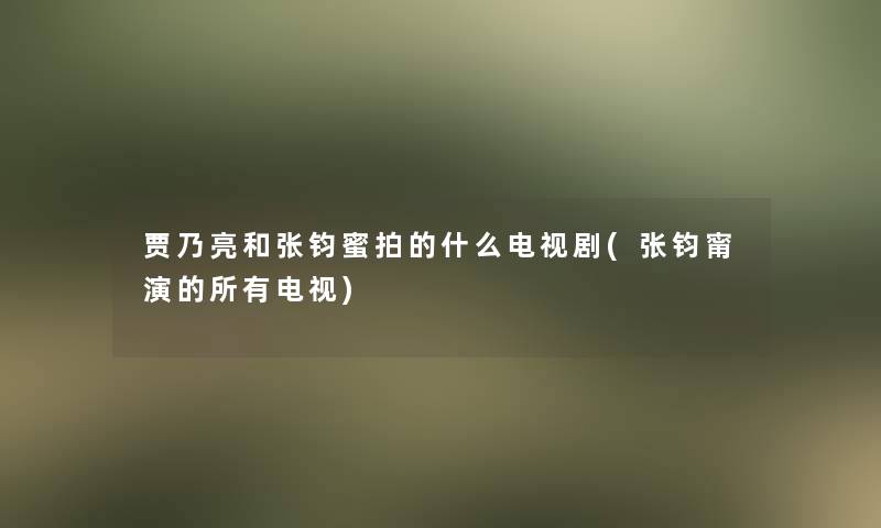 贾乃亮和张钧蜜拍的什么电视剧(张钧甯演的所有电视) 贾乃亮和张钧蜜拍的什么电视剧(张钧甯演的所有电视)