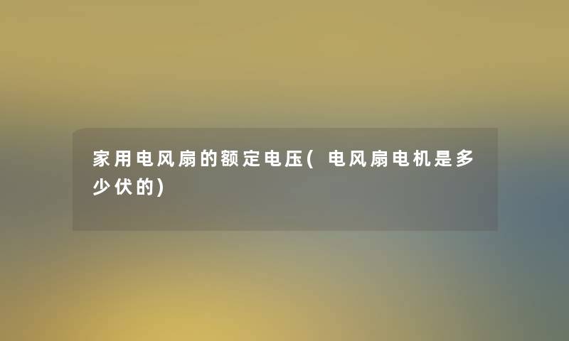 家用电风扇的额定电压(电风扇电机是多少伏的) 家用电风扇的额定电压(电风扇电机是多少伏的)