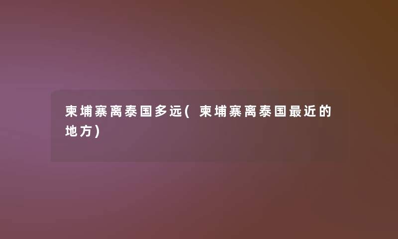 柬埔寨离泰国多远(柬埔寨离泰国近的地方) 柬埔寨离泰国多远(柬埔寨离泰国近的地方)