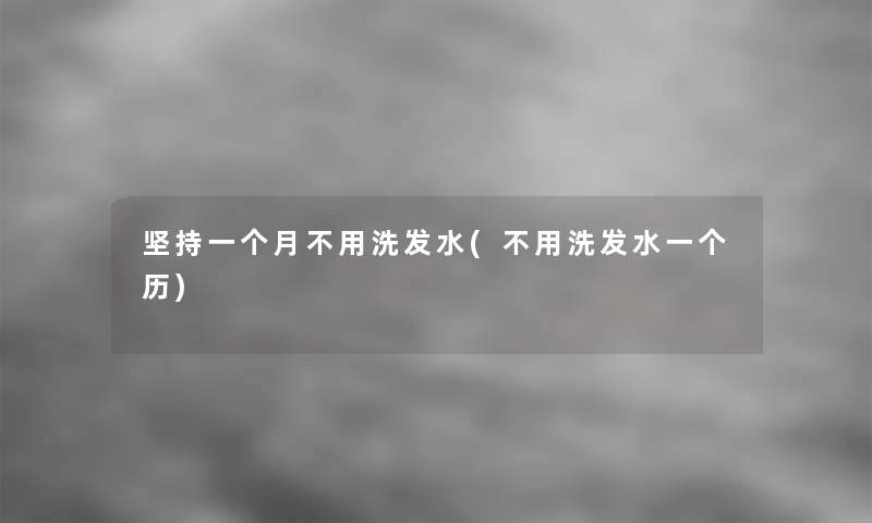 坚持一个月不用洗发水(不用洗发水一个历) 坚持一个月不用洗发水(不用洗发水一个历)