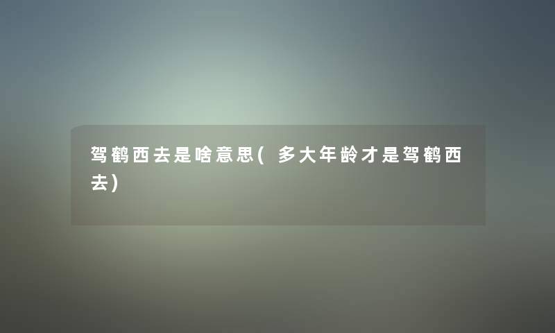 驾鹤西去是啥意思(多大年龄才是驾鹤西去) 驾鹤西去是啥意思(多大年龄才是驾鹤西去)