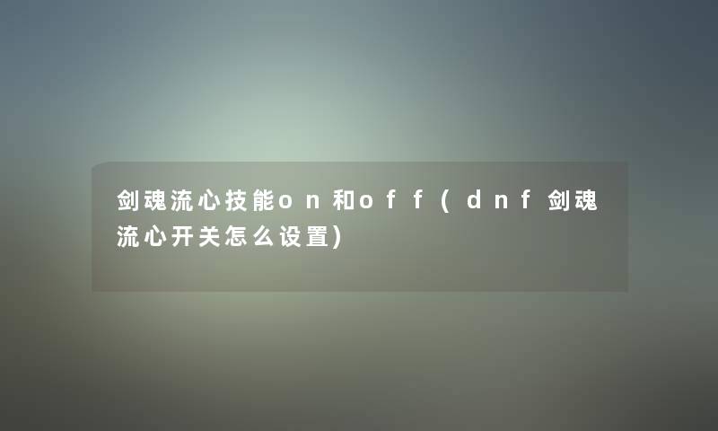 剑魂流心技能on和off(dnf剑魂流心开关怎么设置) 剑魂流心技能on和off(dnf剑魂流心开关怎么设置)