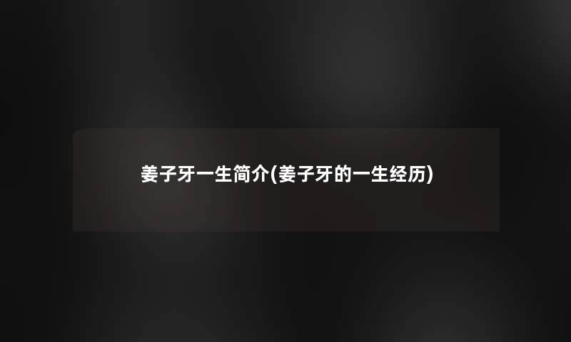 姜子牙一生简介(姜子牙的一生经历) 姜子牙一生简介(姜子牙的一生经历)