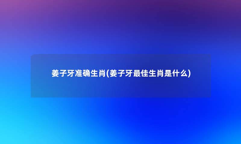 姜子牙准确生肖(姜子牙理想生肖是什么) 姜子牙准确生肖(姜子牙理想生肖是什么)