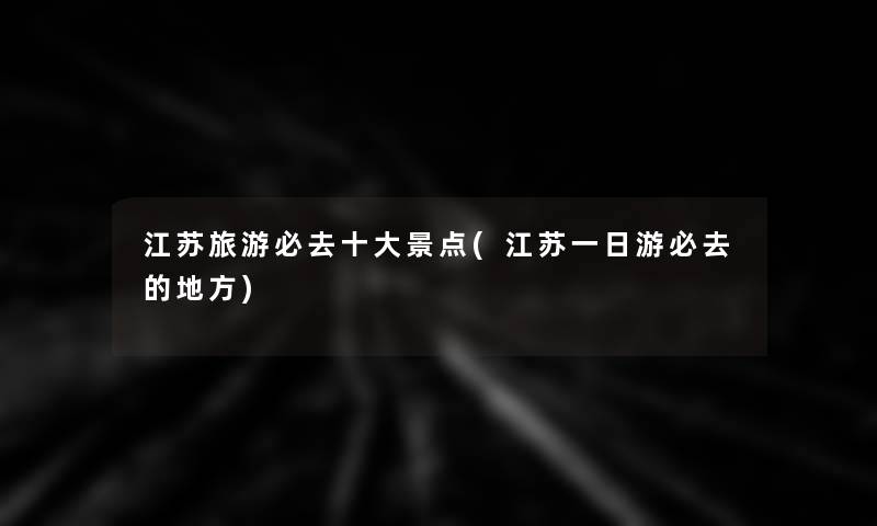 江苏旅游必去一些景点(江苏一日游必去的地方) 江苏旅游必去一些景点(江苏一日游必去的地方)