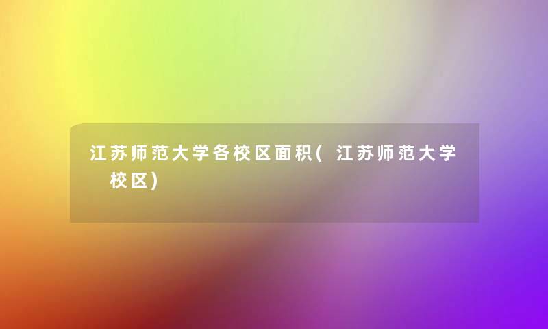 江苏师范大学各校区面积(江苏师范大学 校区) 江苏师范大学各校区面积(江苏师范大学 校区)