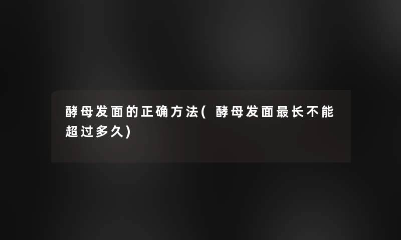 酵母发面的正确方法(酵母发面长不能超过多久) 酵母发面的正确方法(酵母发面长不能超过多久)