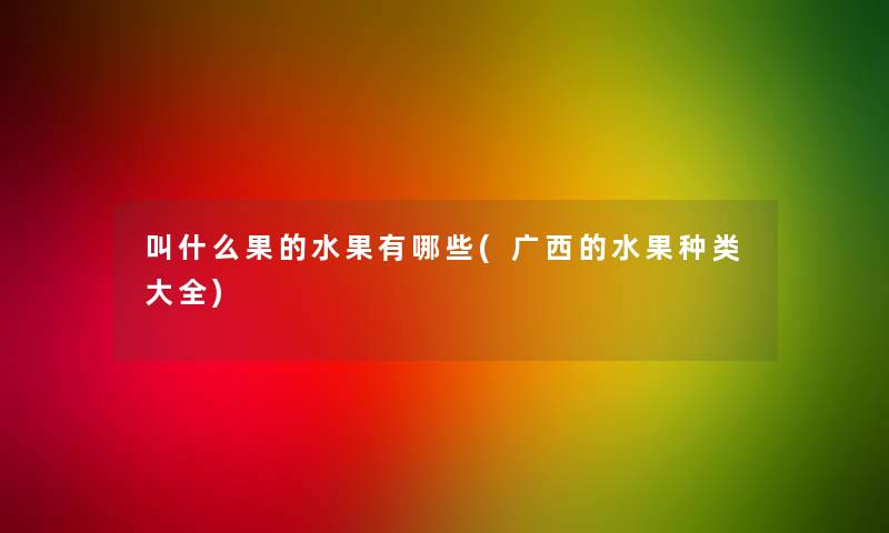 叫什么果的水果有哪些(广西的水果种类大全) 叫什么果的水果有哪些(广西的水果种类大全)