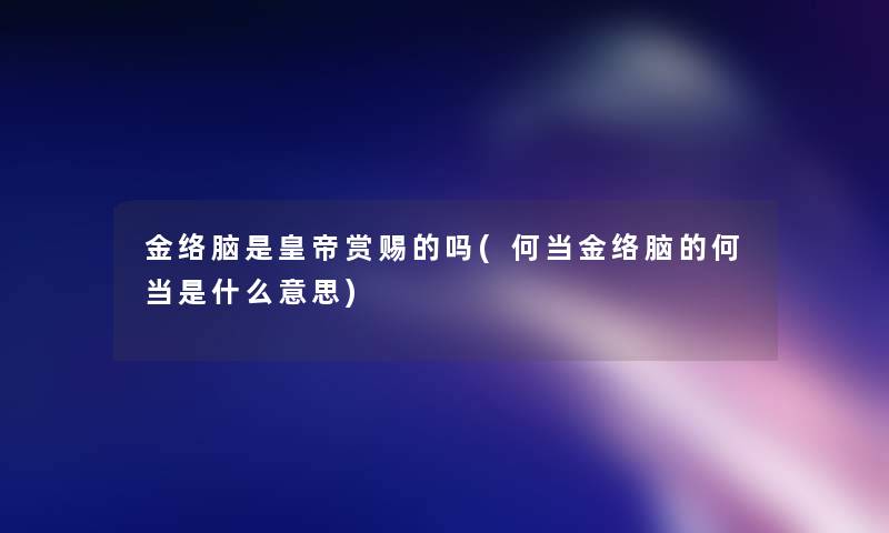 金络脑是皇帝赏赐的吗(何当金络脑的何当是什么意思) 金络脑是皇帝赏赐的吗(何当金络脑的何当是什么意思)