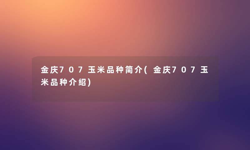 金庆707玉米品种简介(金庆707玉米品种介绍)