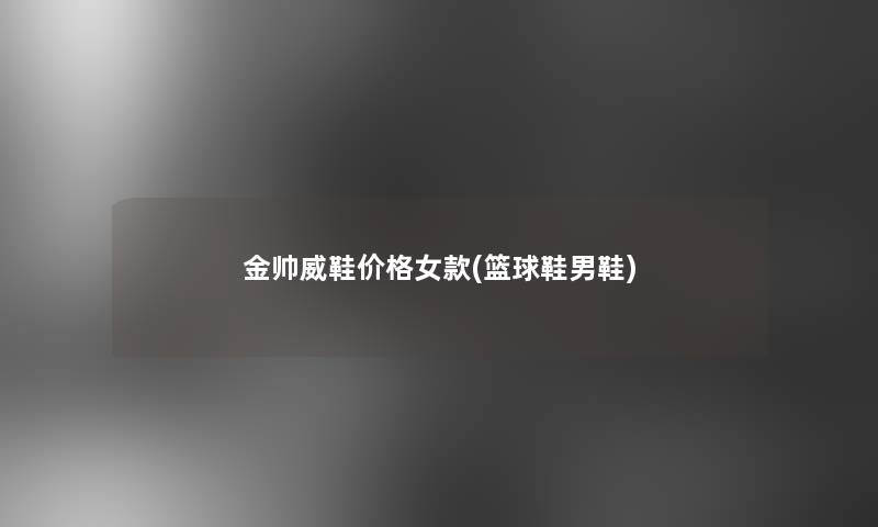 金帅威鞋价格女款(篮球鞋男鞋)