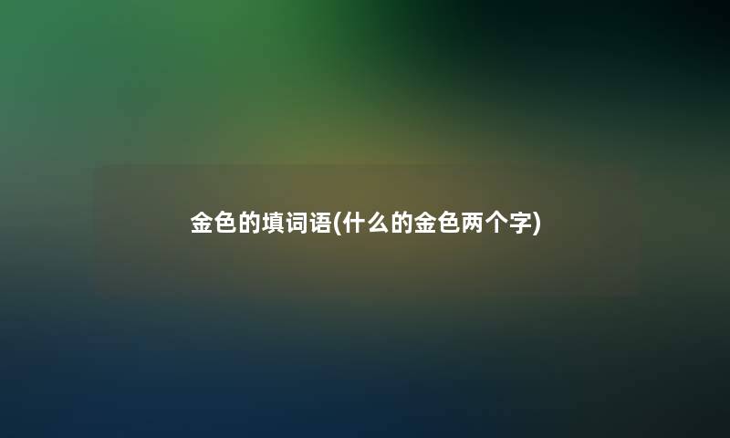 金色的填词语(什么的金色两个字) 金色的填词语(什么的金色两个字)