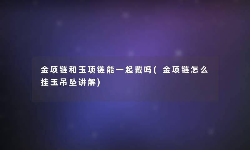 金项链和玉项链能一起戴吗(金项链怎么挂玉吊坠讲解) 金项链和玉项链能一起戴吗(金项链怎么挂玉吊坠讲解)