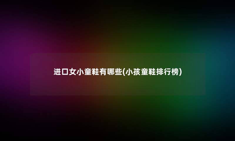 进口女小童鞋有哪些(小孩童鞋整理榜)