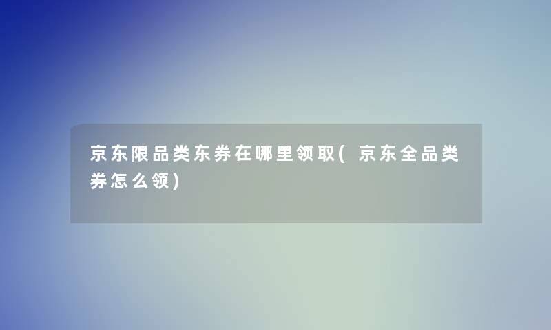 京东限品类东券在哪里领取(京东全品类券怎么领)