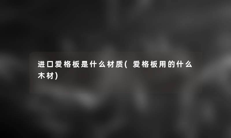 进口爱格板是什么材质(爱格板用的什么木材)