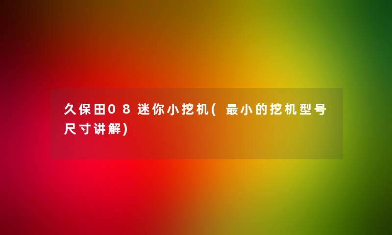 久保田08迷你小挖机(小的挖机型号尺寸讲解)
