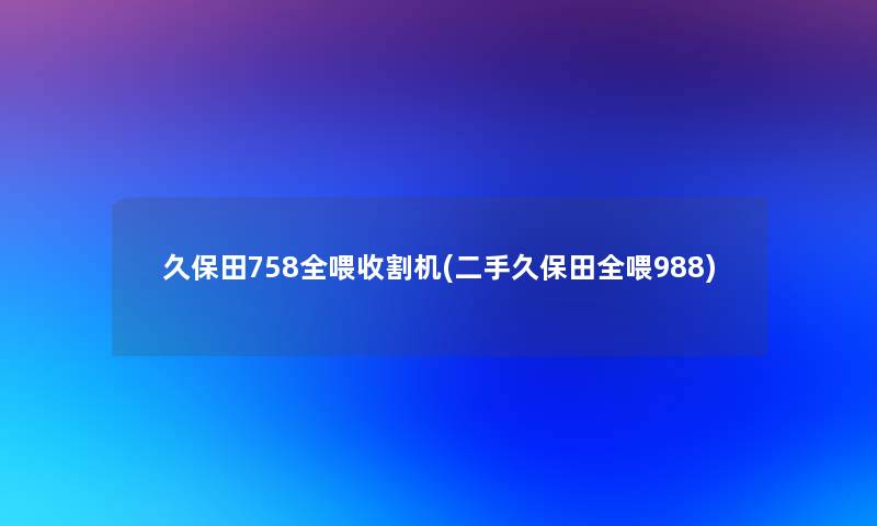 久保田758全喂收割机(二手久保田全喂988)