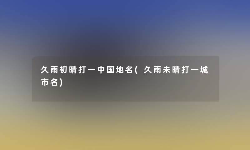 久雨初晴打一中国地名(久雨未晴打一城市名)