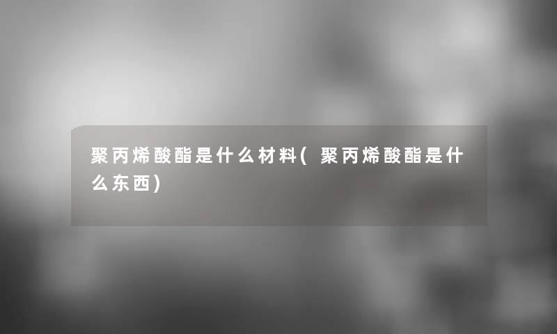 聚丙烯酸酯是什么材料(聚丙烯酸酯是什么东西)