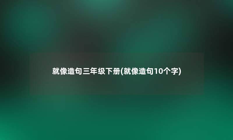 就像造句三年级下册(就像造句10个字)