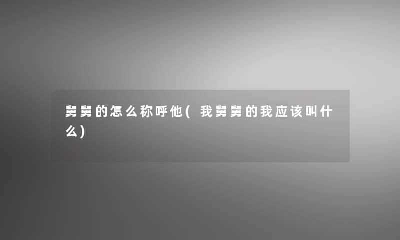 舅舅的怎么称呼他(我舅舅的我应该叫什么)