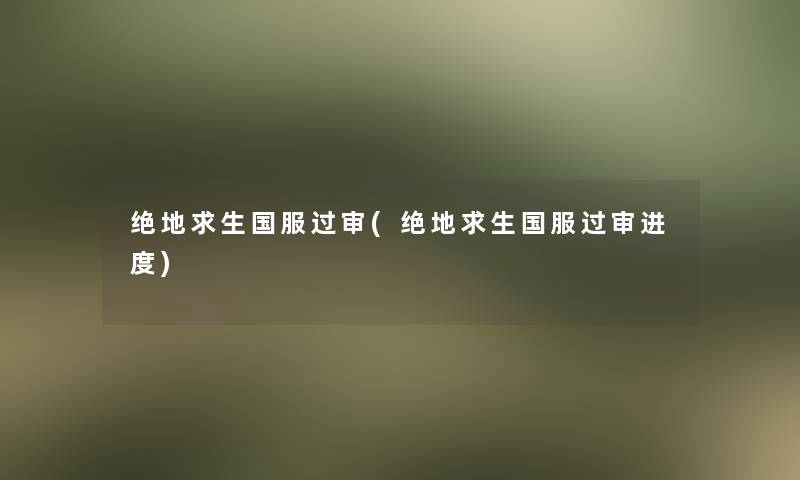 绝地求生国服过审(绝地求生国服过审进度)