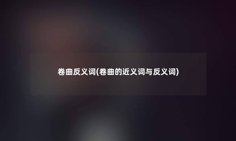 卷曲反义词(卷曲的近义词与反义词)