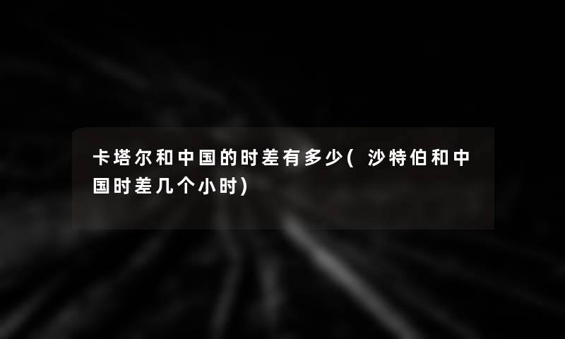 卡塔尔和中国的时差有多少(沙特伯和中国时差几个小时)