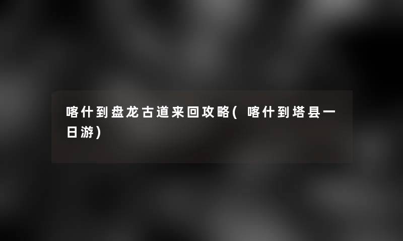 喀什到盘龙古道来回攻略(喀什到塔县一日游)