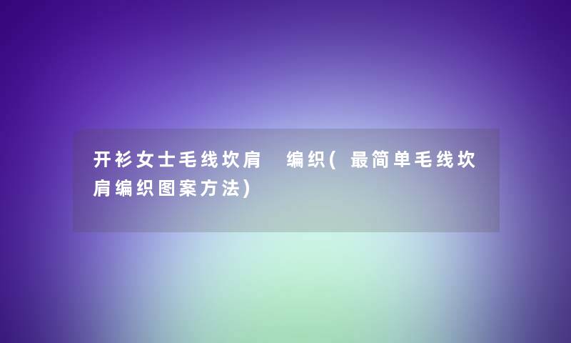 开衫女士毛线坎肩 编织(简单毛线坎肩编织图案方法)