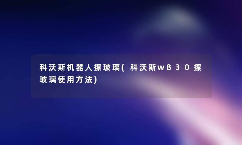 科沃斯机器人擦玻璃(科沃斯w830擦玻璃使用方法) 科沃斯机器人擦玻璃(科沃斯w830擦玻璃使用方法)