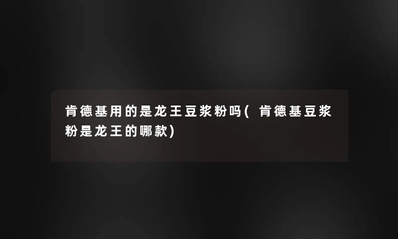 肯德基用的是龙王豆浆粉吗(肯德基豆浆粉是龙王的哪款) 肯德基用的是龙王豆浆粉吗(肯德基豆浆粉是龙王的哪款)