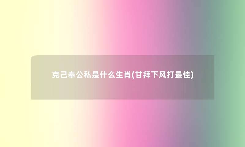 克己奉公私是什么生肖(甘拜下风打理想) 克己奉公私是什么生肖(甘拜下风打理想)