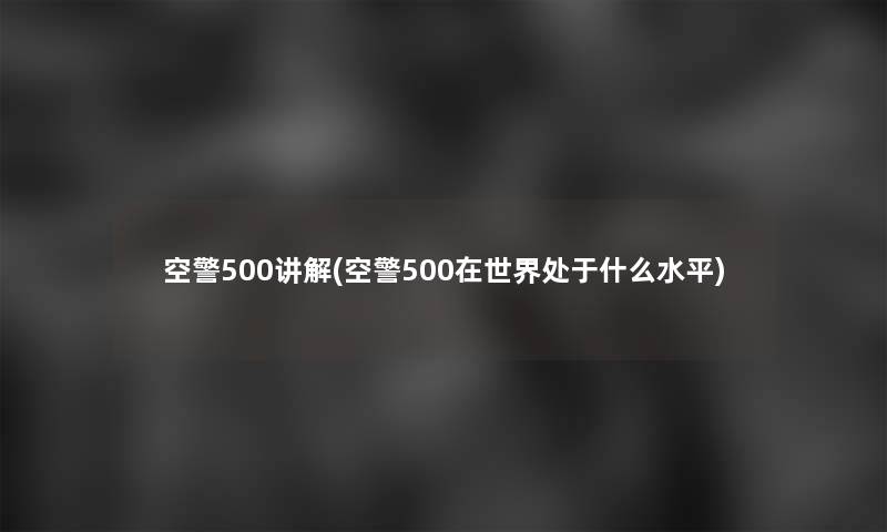 空警500讲解(空警500在世界处于什么水平) 空警500讲解(空警500在世界处于什么水平)