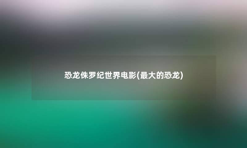 恐龙侏罗纪世界电影(大的恐龙)