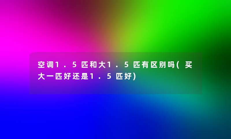 空调1.5匹和大1.5匹有区别吗(买大一匹好还是1.5匹好) 空调1.5匹和大1.5匹有区别吗(买大一匹好还是1.5匹好)