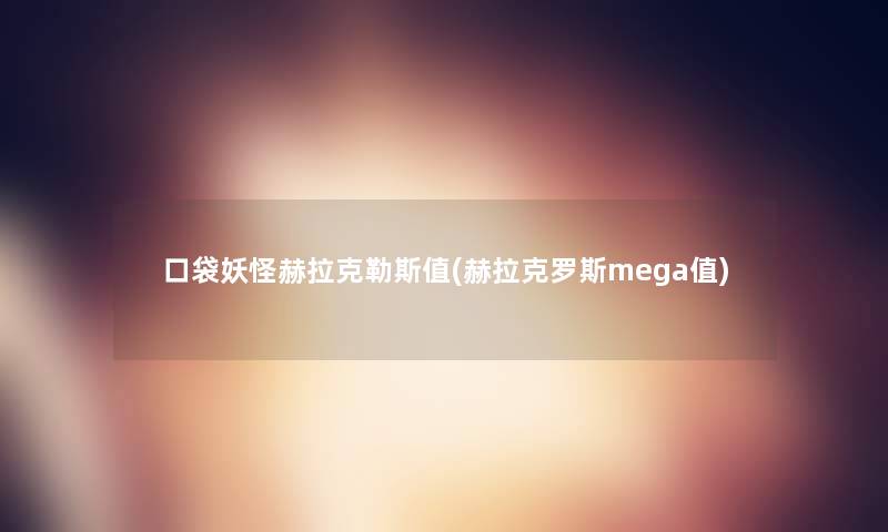 口袋妖怪赫拉克勒斯值(赫拉克罗斯mega值) 口袋妖怪赫拉克勒斯值(赫拉克罗斯mega值)