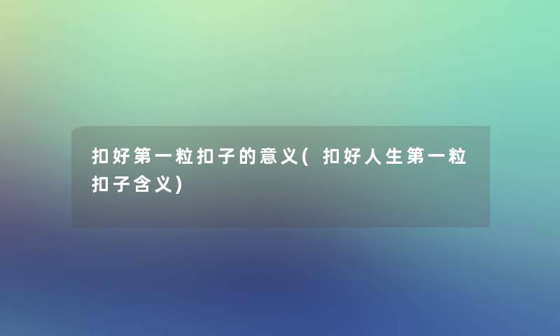 扣好第一粒扣子的意义(扣好人生第一粒扣子含义)