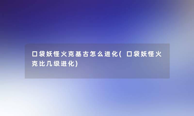 口袋妖怪火克基古怎么进化(口袋妖怪火克比几级进化)