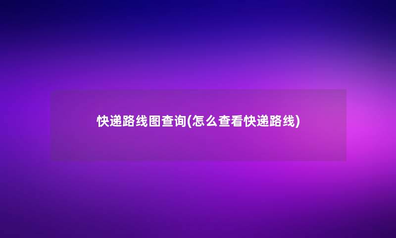 快递路线图查阅(怎么查看快递路线) 快递路线图查阅(怎么查看快递路线)