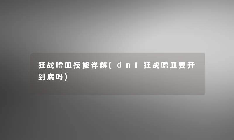 狂战嗜血技能详解(dnf狂战嗜血要开到底吗)