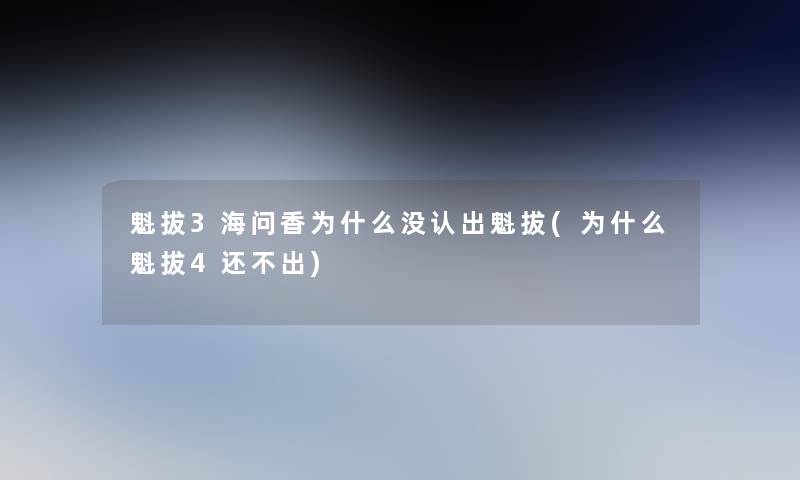 魁拔3海问香为什么没认出魁拔(为什么魁拔4还不出)