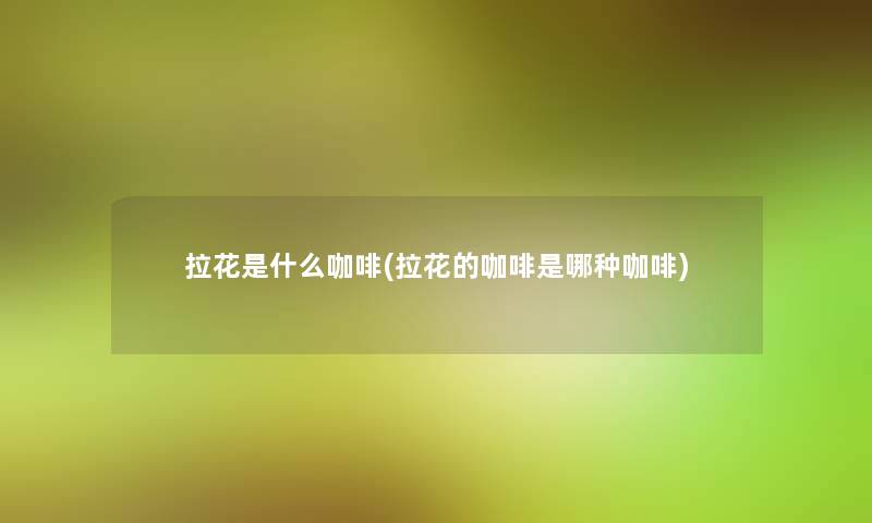 拉花是什么咖啡(拉花的咖啡是哪种咖啡)