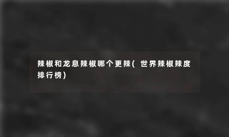 辣椒和龙息辣椒哪个更辣(世界辣椒辣度整理榜) 辣椒和龙息辣椒哪个更辣(世界辣椒辣度整理榜)