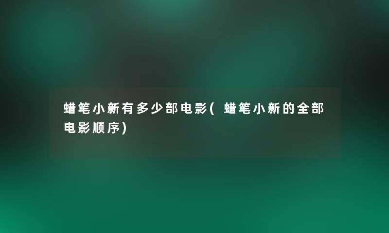 蜡笔小新有多少部电影(蜡笔小新的整理的电影顺序) 蜡笔小新有多少部电影(蜡笔小新的整理的电影顺序)
