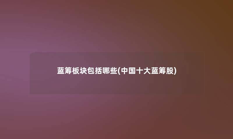 蓝筹板块包括哪些(中国一些蓝筹股) 蓝筹板块包括哪些(中国一些蓝筹股)