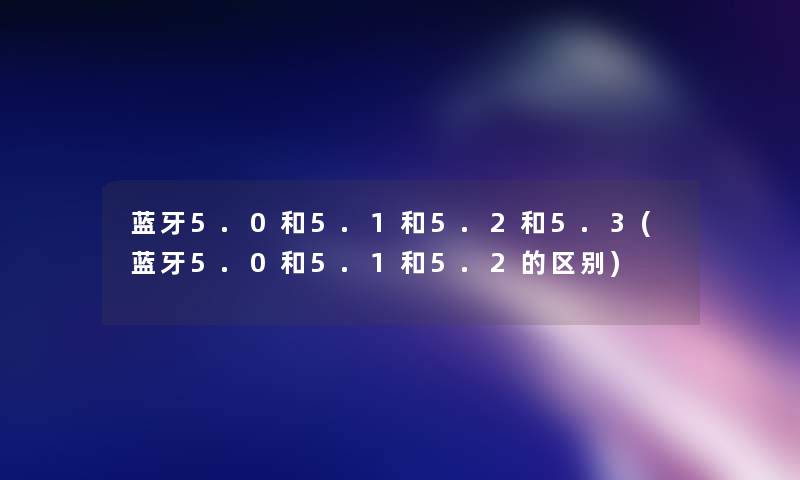 蓝牙5.0和5.1和5.2和5.3(蓝牙5.0和5.1和5.2的区别)
